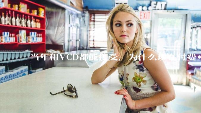 当年租VCD都能接受，为什么现在付费***网站不行？