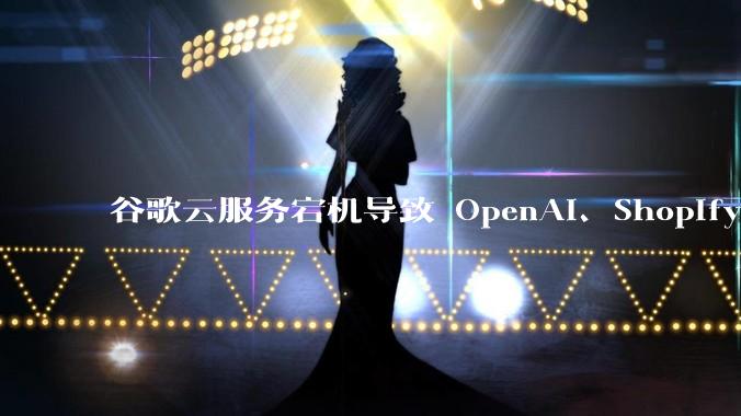 谷歌云服务宕机导致 OpenAI、Shopify 等服务中断，此次宕机的具体技术原因是什么？