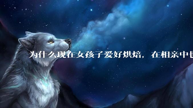 为什么现在女孩子爱好烘焙，在相亲中也成了槽点了？